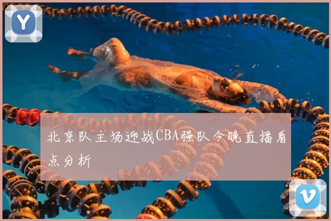 北京队主场迎战CBA强队今晚直播看点分析