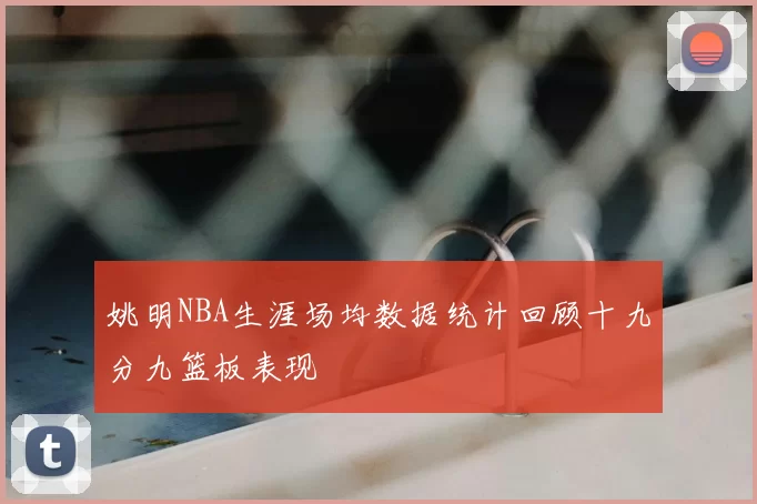 姚明NBA生涯场均数据统计回顾十九分九篮板表现