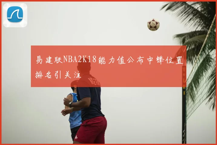 易建联NBA2K18能力值公布中锋位置排名引关注