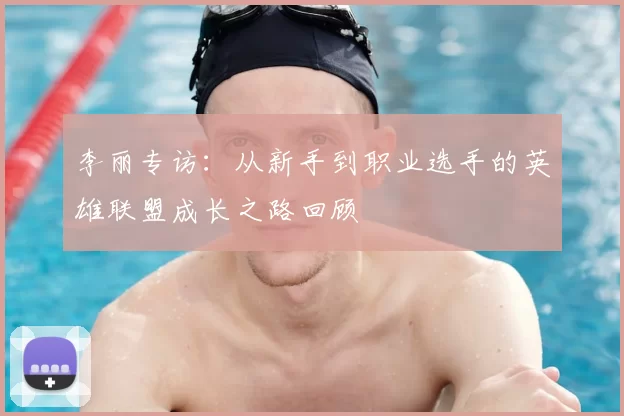 李丽专访：从新手到职业选手的英雄联盟成长之路回顾