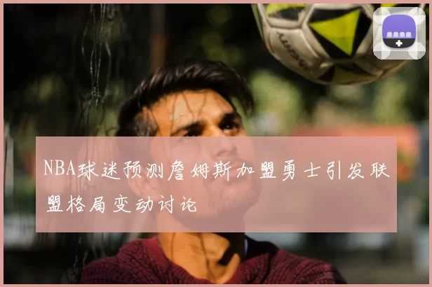 NBA球迷预测詹姆斯加盟勇士引发联盟格局变动讨论