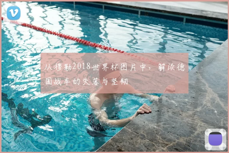 从穆勒2018世界杯图片中，解读德国战车的失落与坚韧