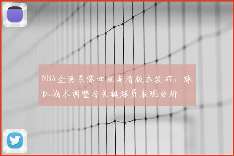 NBA全场录像回放高清版本发布,球队战术调整与关键球员表现分析