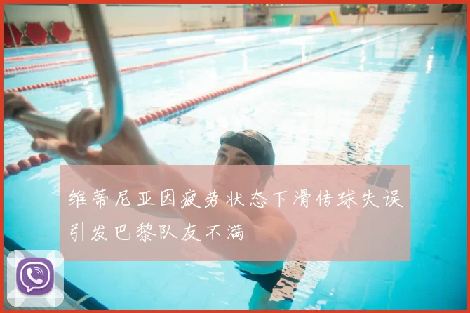 维蒂尼亚因疲劳状态下滑传球失误引发巴黎队友不满