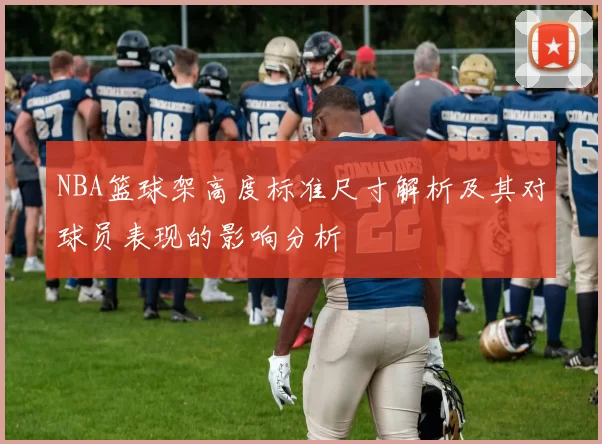 NBA篮球架高度标准尺寸解析及其对球员表现的影响分析