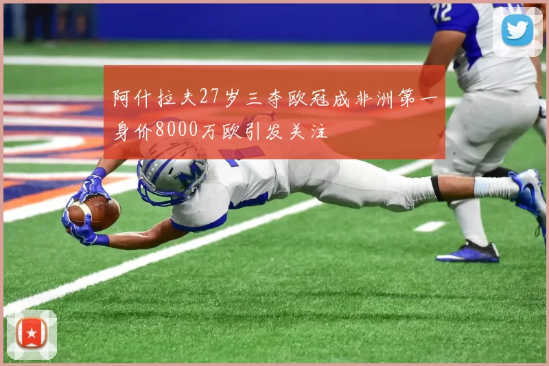 阿什拉夫27岁三夺欧冠成非洲第一身价8000万欧引发关注