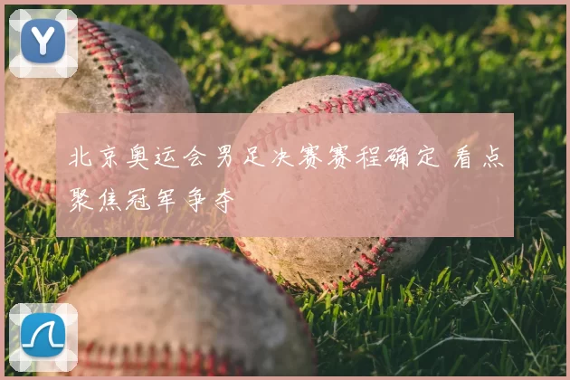 北京奥运会男足决赛赛程确定 看点聚焦冠军争夺