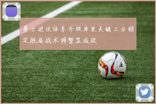 勇士进攻体系升级库里关键三分锁定胜局战术调整显成效