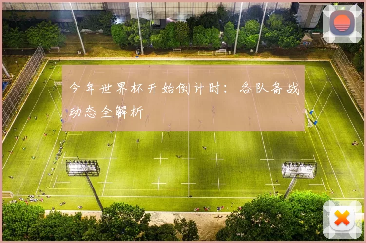 今年世界杯开始倒计时：各队备战动态全解析