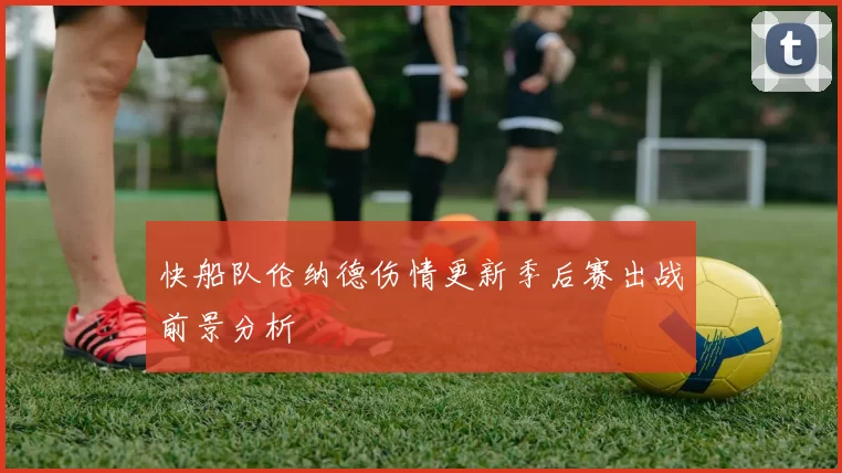 快船队伦纳德伤情更新季后赛出战前景分析