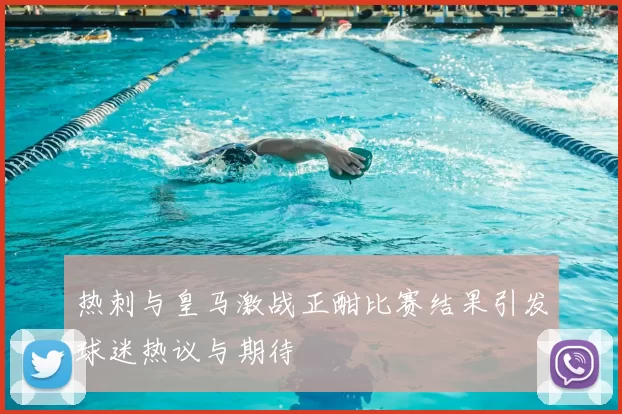 热刺与皇马激战正酣比赛结果引发球迷热议与期待