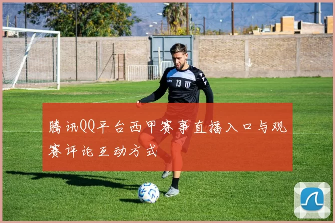 腾讯QQ平台西甲赛事直播入口与观赛评论互动方式