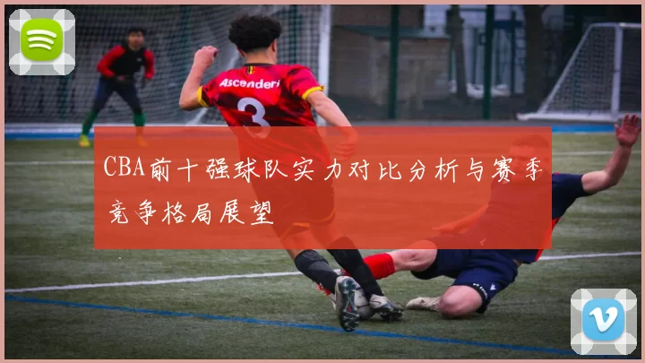 CBA前十强球队实力对比分析与赛季竞争格局展望