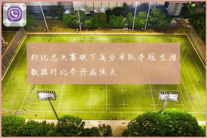 科比总决赛砍下高分率队夺冠 生涯数据对比乔丹成焦点