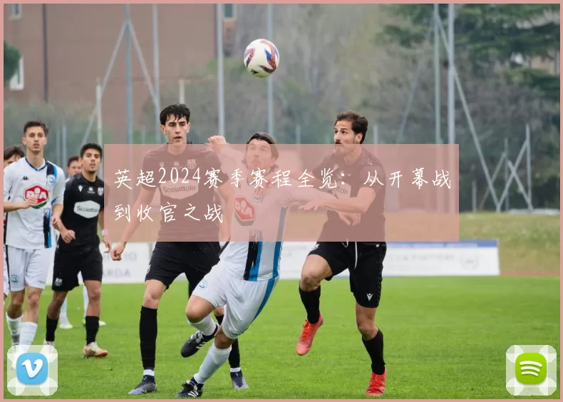 英超2024赛季赛程全览：从开幕战到收官之战