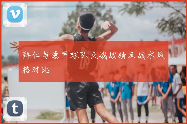拜仁与意甲球队交战战绩及战术风格对比