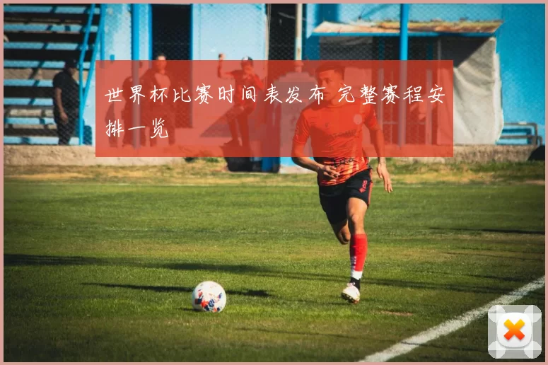世界杯比赛时间表发布 完整赛程安排一览