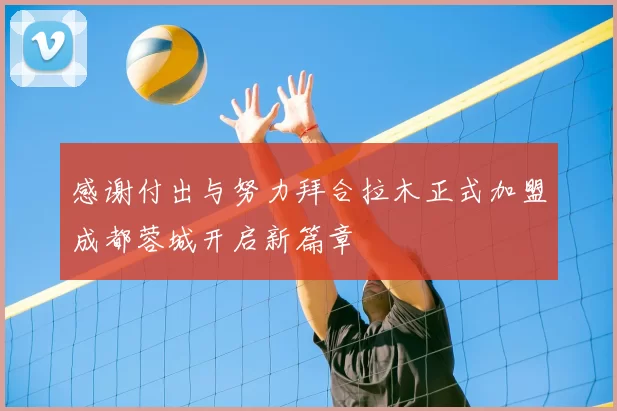 感谢付出与努力拜合拉木正式加盟成都蓉城开启新篇章