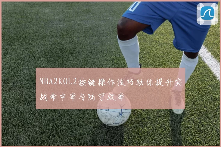 NBA2KOL2按键操作技巧助你提升实战命中率与防守效率