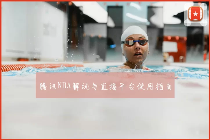 腾讯NBA解说与直播平台使用指南