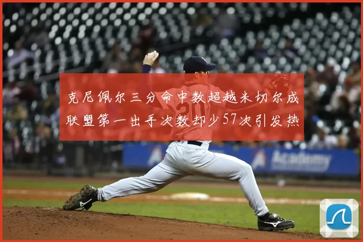 克尼佩尔三分命中数超越米切尔成联盟第一出手次数却少57次引发热议