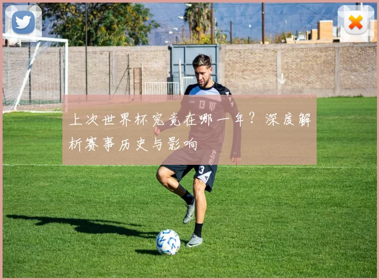 上次世界杯究竟在哪一年?深度解析赛事历史与影响