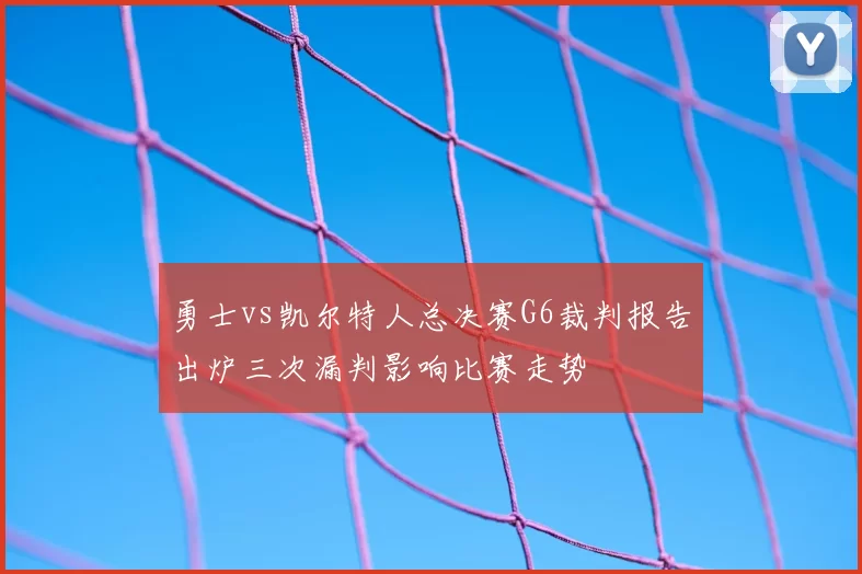勇士vs凯尔特人总决赛G6裁判报告出炉三次漏判影响比赛走势
