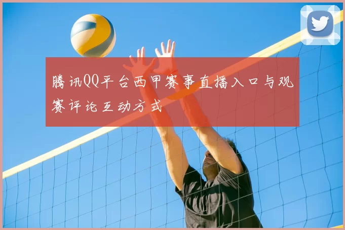 腾讯QQ平台西甲赛事直播入口与观赛评论互动方式