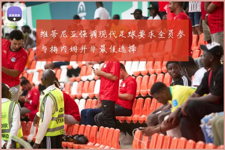 维蒂尼亚强调现代足球要求全员参与梅内姆并非最佳选择