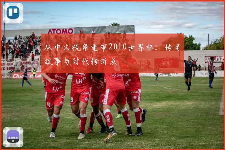 从中文视角重审2010世界杯：传奇故事与时代转折点
