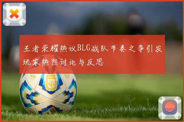 王者荣耀热议BLG战队节奏之争引发玩家热烈讨论与反思
