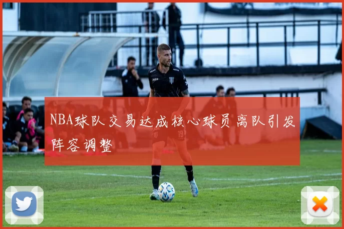 NBA球队交易达成核心球员离队引发阵容调整