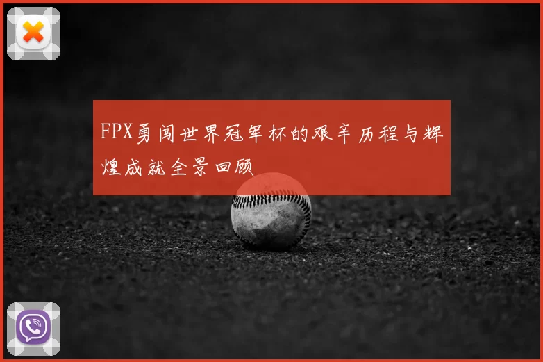 FPX勇闯世界冠军杯的艰辛历程与辉煌成就全景回顾