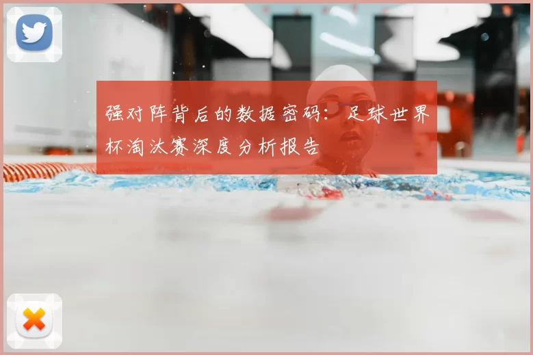 强对阵背后的数据密码：足球世界杯淘汰赛深度分析报告