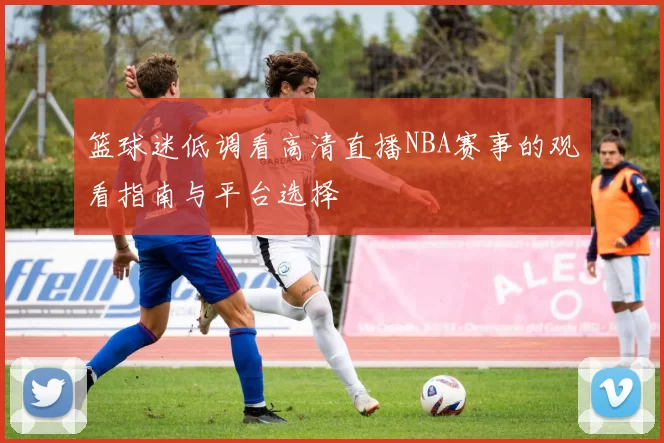 篮球迷低调看高清直播NBA赛事的观看指南与平台选择