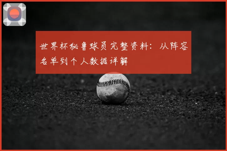 世界杯秘鲁球员完整资料：从阵容名单到个人数据详解