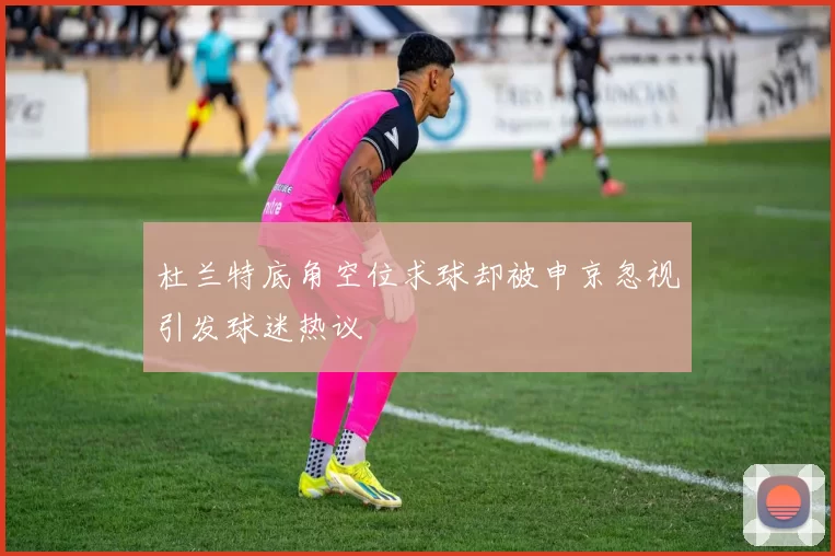 杜兰特底角空位求球却被申京忽视引发球迷热议