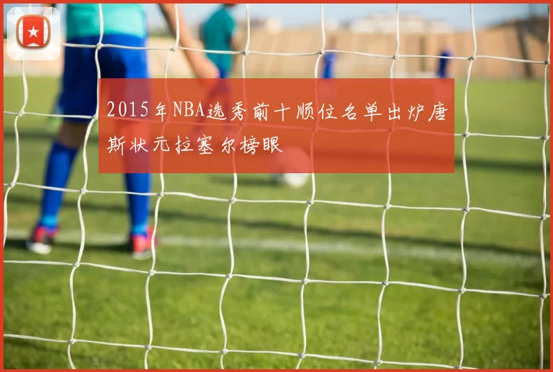 2015年NBA选秀前十顺位名单出炉唐斯状元拉塞尔榜眼