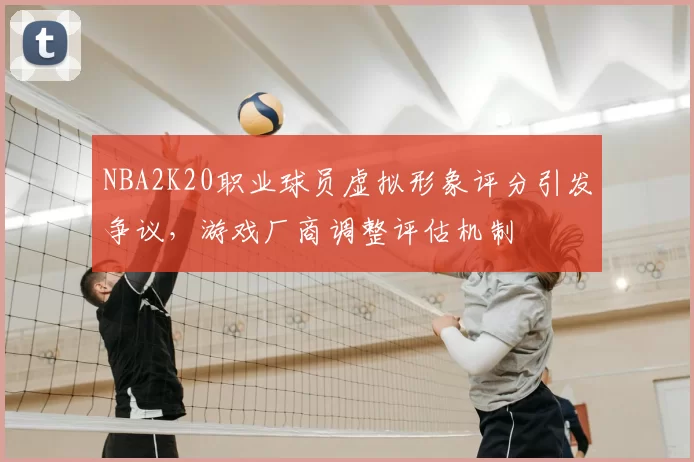 NBA2K20职业球员虚拟形象评分引发争议，游戏厂商调整评估机制
