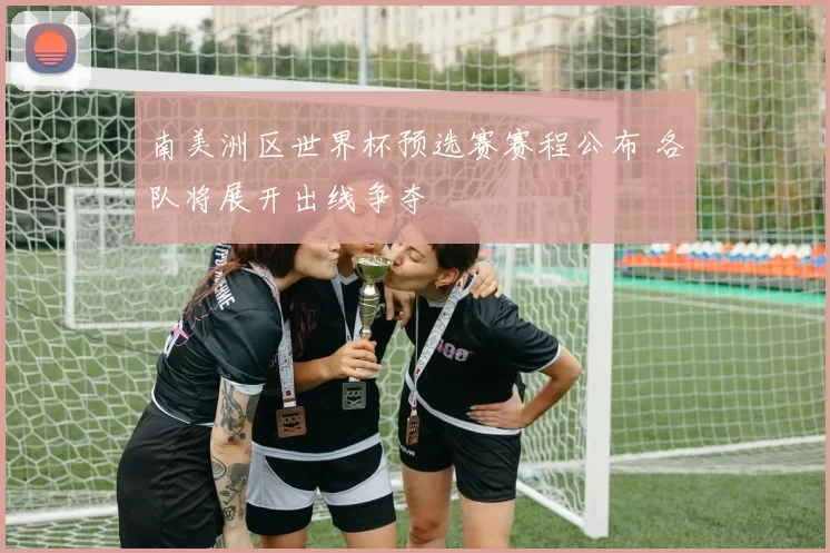 南美洲区世界杯预选赛赛程公布 各队将展开出线争夺