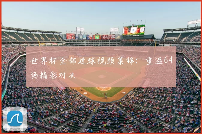 世界杯全部进球视频集锦：重温64场精彩对决