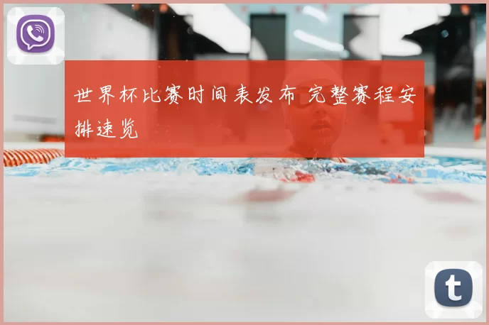 世界杯比赛时间表发布 完整赛程安排速览