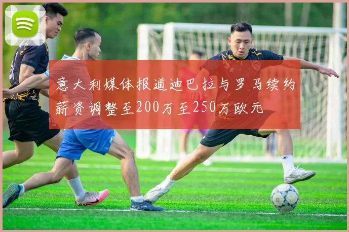 意大利媒体报道迪巴拉与罗马续约薪资调整至200万至250万欧元