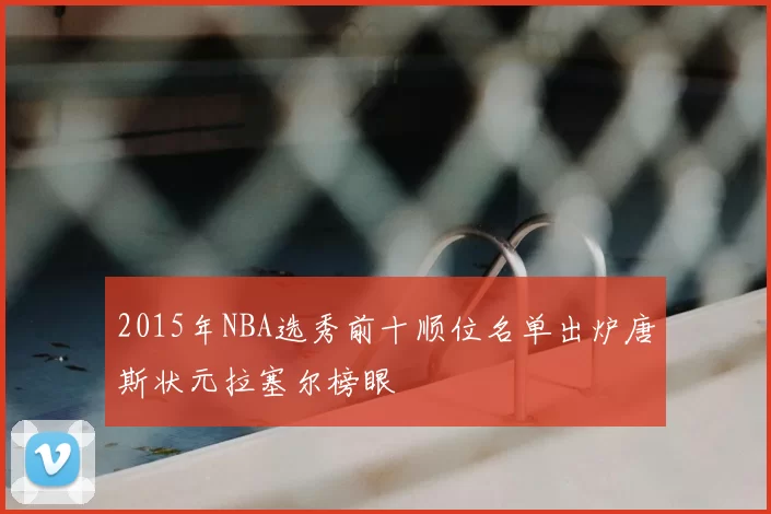 2015年NBA选秀前十顺位名单出炉唐斯状元拉塞尔榜眼