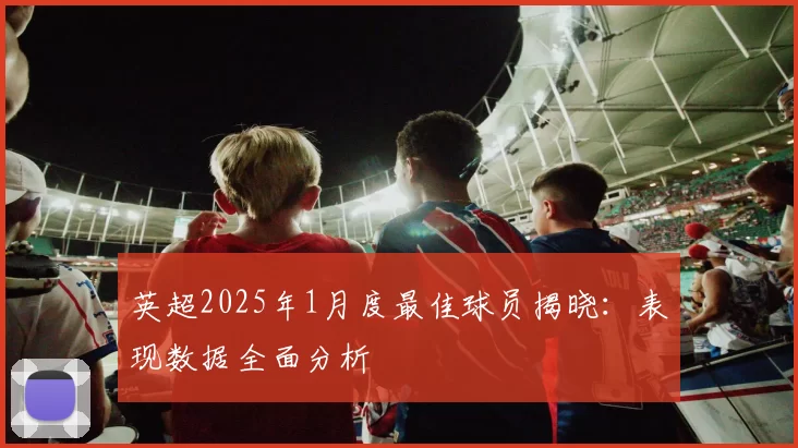 英超2025年1月度最佳球员揭晓：表现数据全面分析