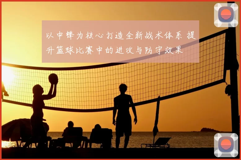 以中锋为核心打造全新战术体系 提升篮球比赛中的进攻与防守效果