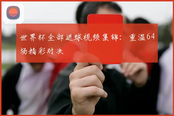 世界杯全部进球视频集锦：重温64场精彩对决