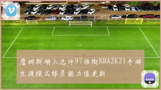 詹姆斯湖人总评97领衔NBA2K21手游生涯模式球员能力值更新