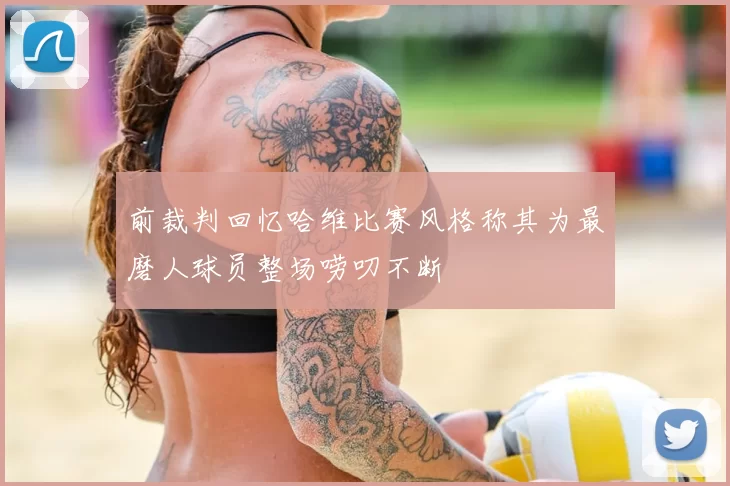前裁判回忆哈维比赛风格称其为最磨人球员整场唠叨不断