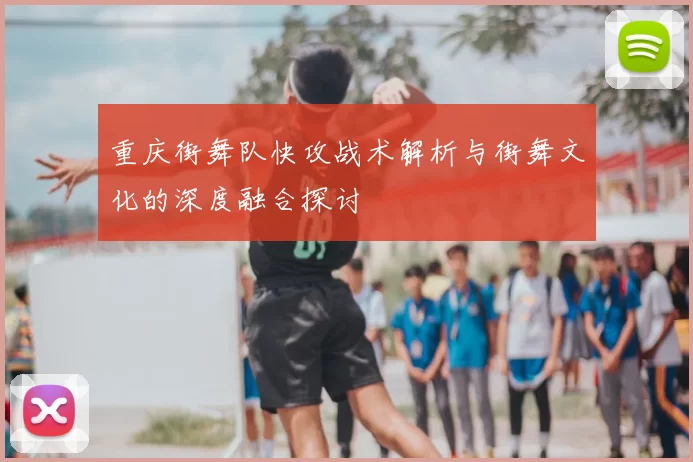 重庆街舞队快攻战术解析与街舞文化的深度融合探讨
